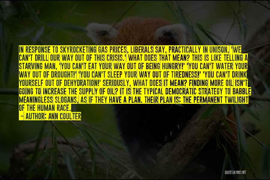 Ann Coulter Quotes: In Response To Skyrocketing Gas Prices, Liberals Say, Practically In Unison, 'we Can't Drill Our Way Out Of This Crisis.'