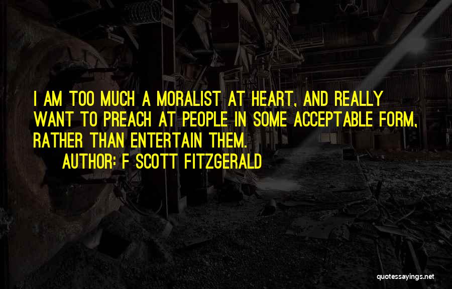 F Scott Fitzgerald Quotes: I Am Too Much A Moralist At Heart, And Really Want To Preach At People In Some Acceptable Form, Rather