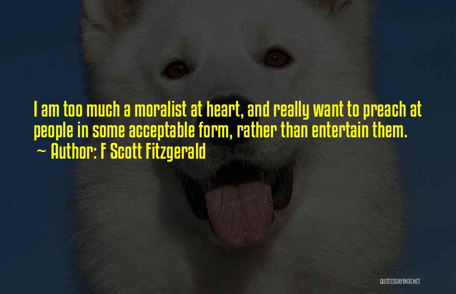 F Scott Fitzgerald Quotes: I Am Too Much A Moralist At Heart, And Really Want To Preach At People In Some Acceptable Form, Rather