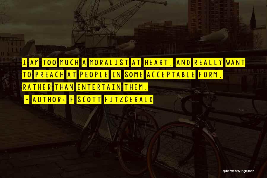 F Scott Fitzgerald Quotes: I Am Too Much A Moralist At Heart, And Really Want To Preach At People In Some Acceptable Form, Rather