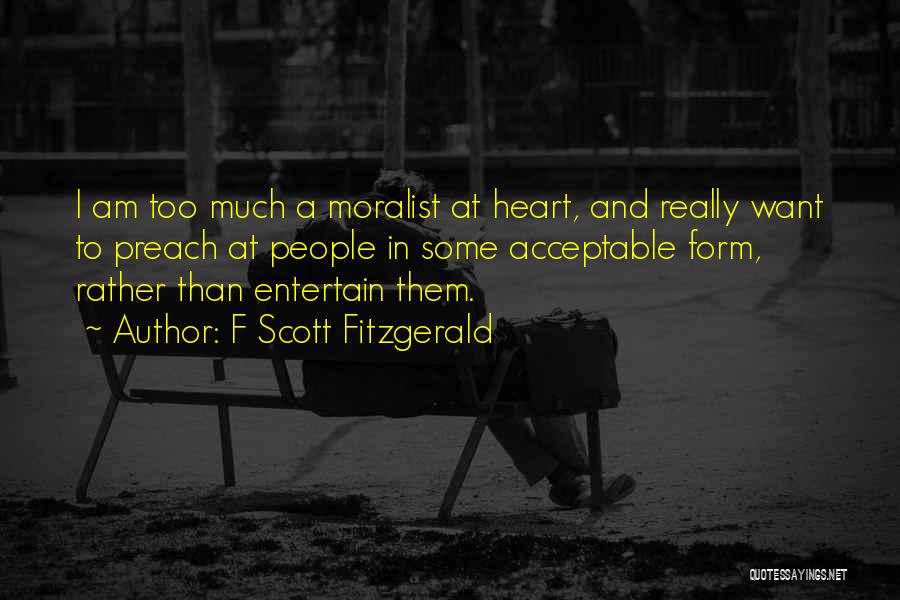 F Scott Fitzgerald Quotes: I Am Too Much A Moralist At Heart, And Really Want To Preach At People In Some Acceptable Form, Rather