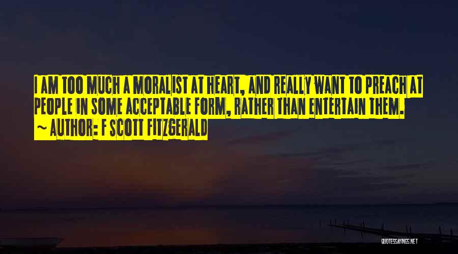 F Scott Fitzgerald Quotes: I Am Too Much A Moralist At Heart, And Really Want To Preach At People In Some Acceptable Form, Rather