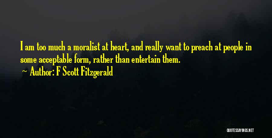 F Scott Fitzgerald Quotes: I Am Too Much A Moralist At Heart, And Really Want To Preach At People In Some Acceptable Form, Rather