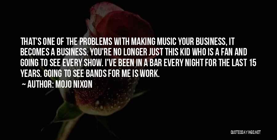 Mojo Nixon Quotes: That's One Of The Problems With Making Music Your Business, It Becomes A Business. You're No Longer Just This Kid