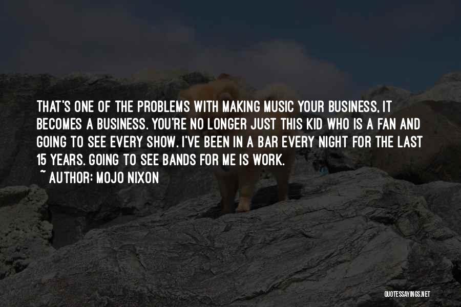 Mojo Nixon Quotes: That's One Of The Problems With Making Music Your Business, It Becomes A Business. You're No Longer Just This Kid