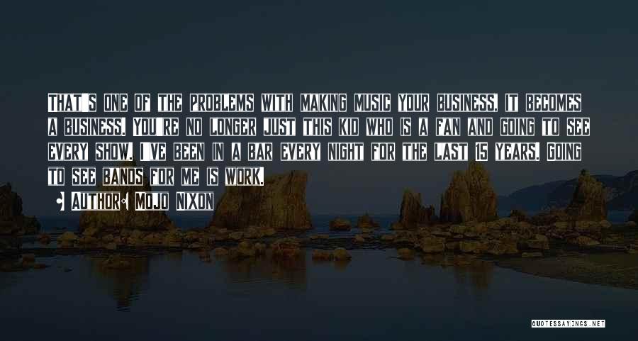 Mojo Nixon Quotes: That's One Of The Problems With Making Music Your Business, It Becomes A Business. You're No Longer Just This Kid