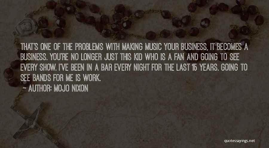 Mojo Nixon Quotes: That's One Of The Problems With Making Music Your Business, It Becomes A Business. You're No Longer Just This Kid