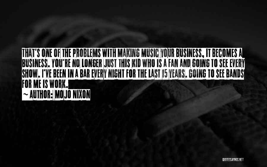 Mojo Nixon Quotes: That's One Of The Problems With Making Music Your Business, It Becomes A Business. You're No Longer Just This Kid