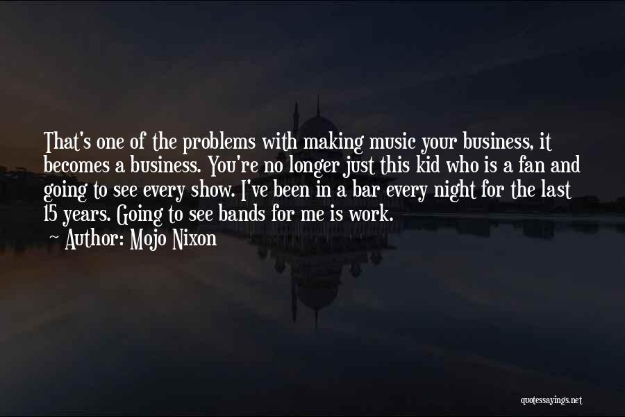 Mojo Nixon Quotes: That's One Of The Problems With Making Music Your Business, It Becomes A Business. You're No Longer Just This Kid