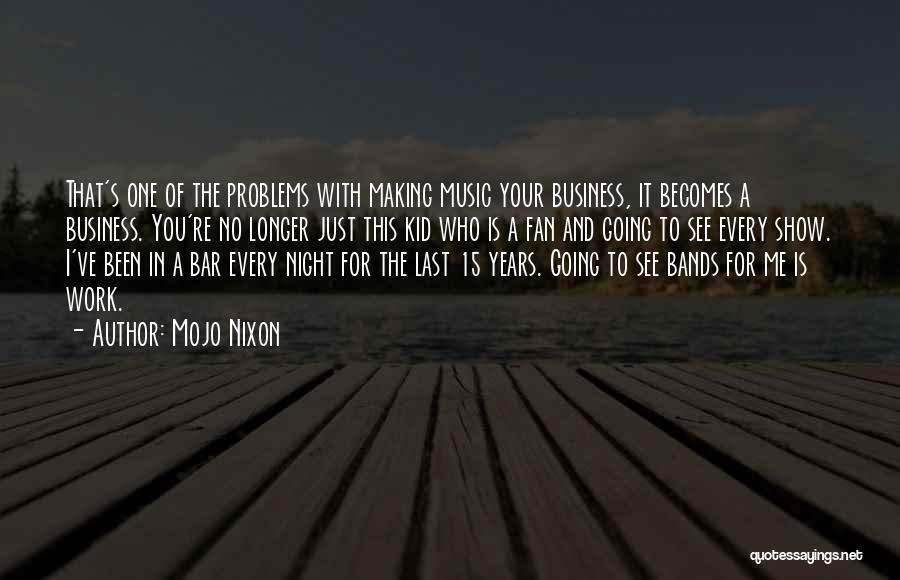 Mojo Nixon Quotes: That's One Of The Problems With Making Music Your Business, It Becomes A Business. You're No Longer Just This Kid