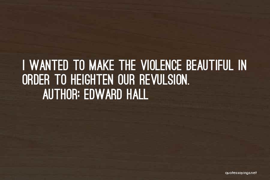 Edward Hall Quotes: I Wanted To Make The Violence Beautiful In Order To Heighten Our Revulsion.