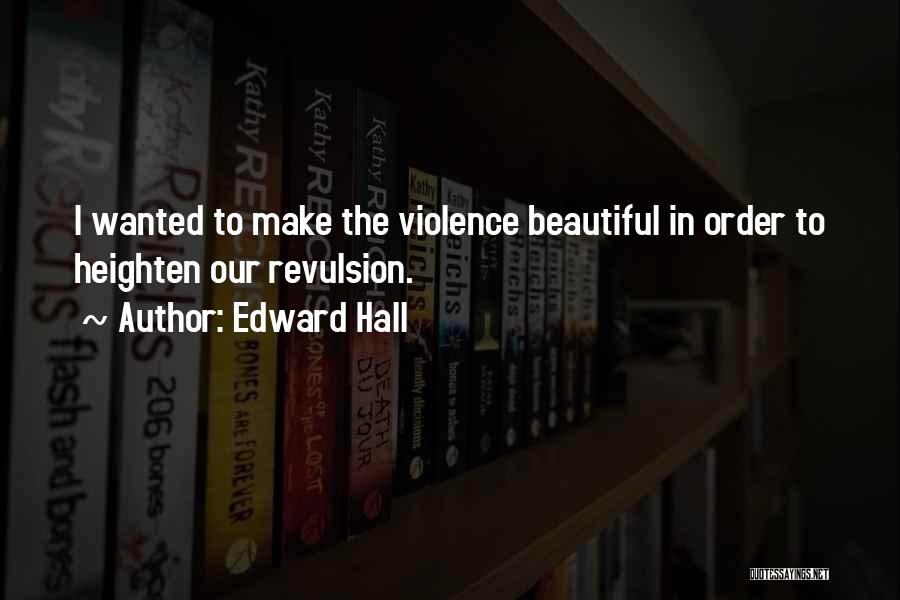 Edward Hall Quotes: I Wanted To Make The Violence Beautiful In Order To Heighten Our Revulsion.