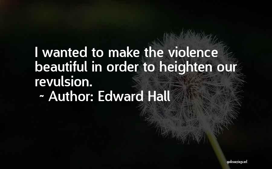 Edward Hall Quotes: I Wanted To Make The Violence Beautiful In Order To Heighten Our Revulsion.