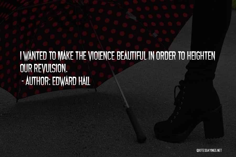 Edward Hall Quotes: I Wanted To Make The Violence Beautiful In Order To Heighten Our Revulsion.