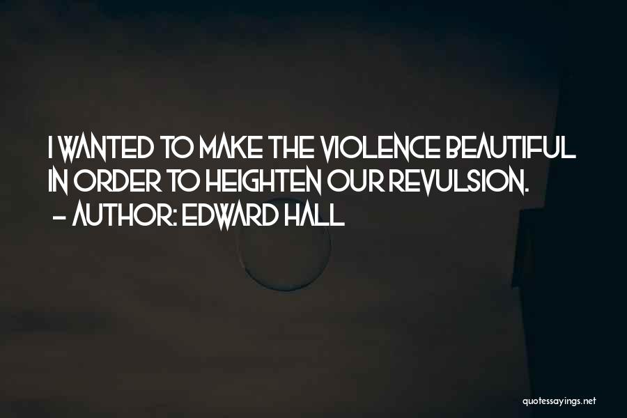 Edward Hall Quotes: I Wanted To Make The Violence Beautiful In Order To Heighten Our Revulsion.