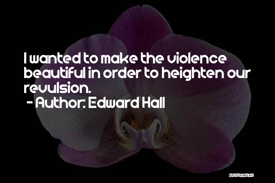 Edward Hall Quotes: I Wanted To Make The Violence Beautiful In Order To Heighten Our Revulsion.