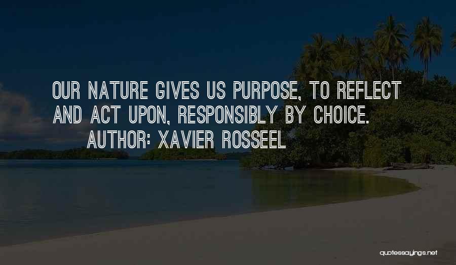 Xavier Rosseel Quotes: Our Nature Gives Us Purpose, To Reflect And Act Upon, Responsibly By Choice.