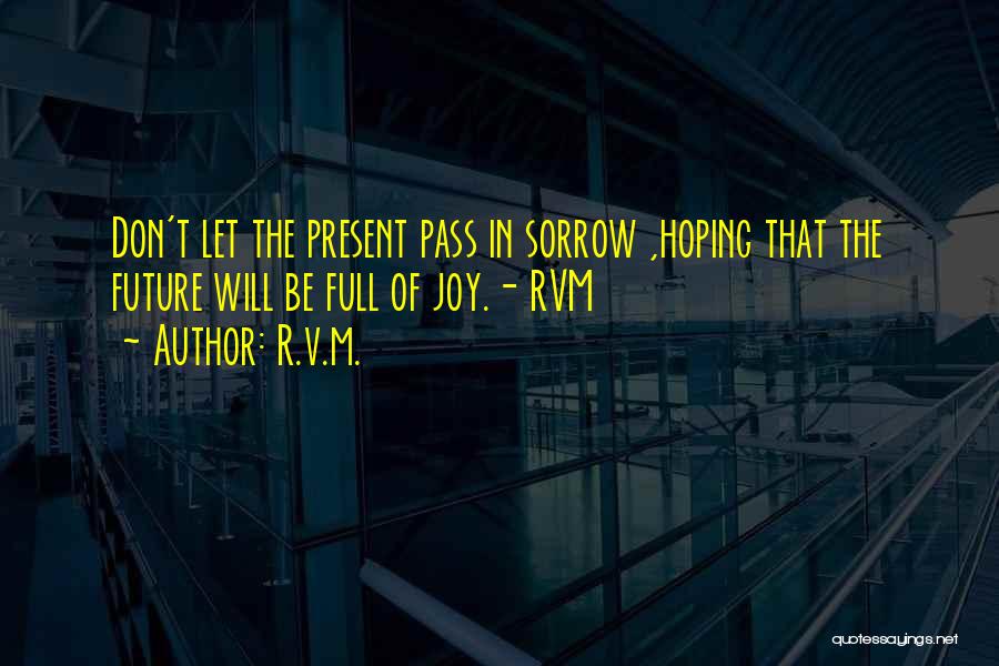 R.v.m. Quotes: Don't Let The Present Pass In Sorrow ,hoping That The Future Will Be Full Of Joy.- Rvm