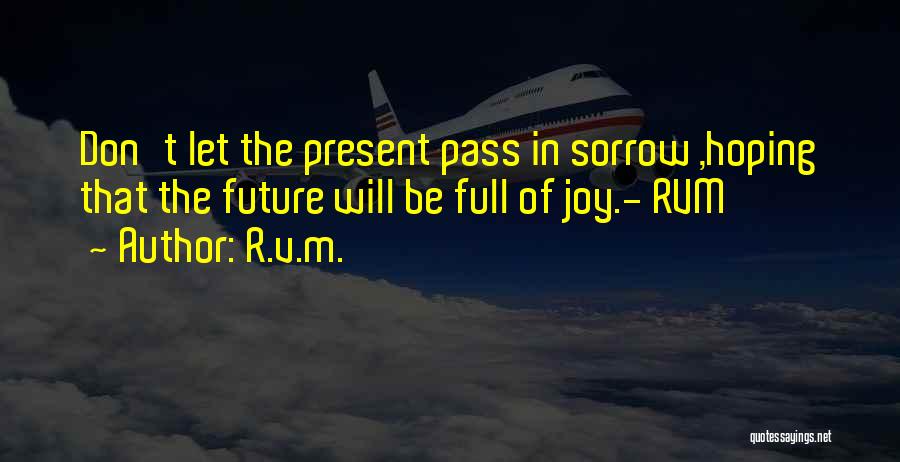 R.v.m. Quotes: Don't Let The Present Pass In Sorrow ,hoping That The Future Will Be Full Of Joy.- Rvm