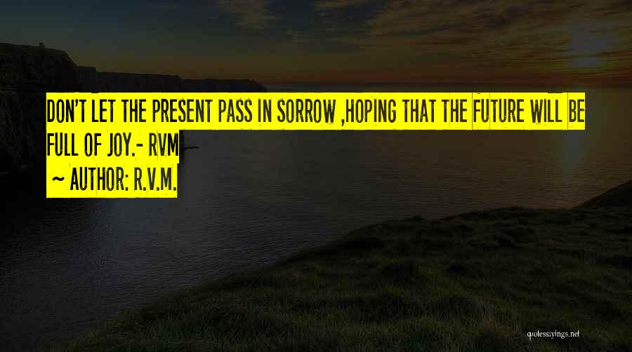 R.v.m. Quotes: Don't Let The Present Pass In Sorrow ,hoping That The Future Will Be Full Of Joy.- Rvm