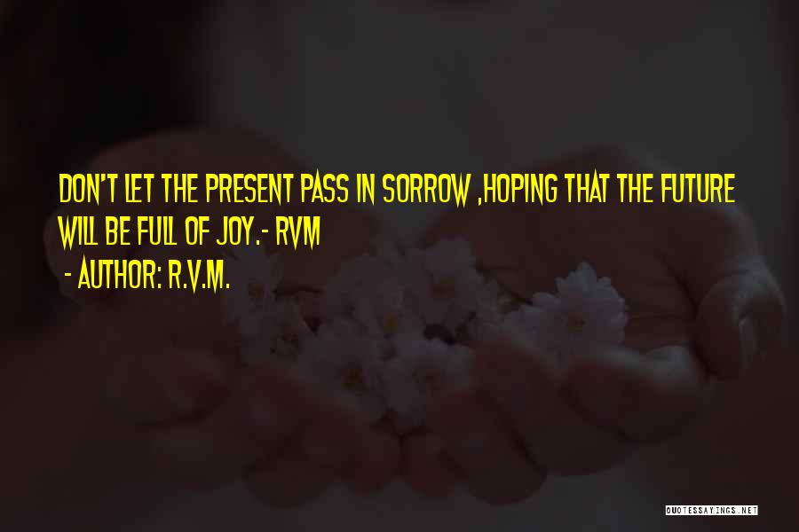 R.v.m. Quotes: Don't Let The Present Pass In Sorrow ,hoping That The Future Will Be Full Of Joy.- Rvm
