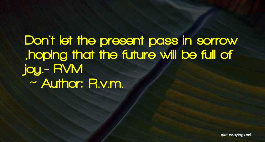 R.v.m. Quotes: Don't Let The Present Pass In Sorrow ,hoping That The Future Will Be Full Of Joy.- Rvm