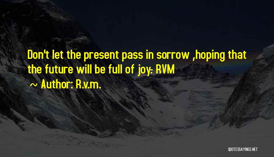 R.v.m. Quotes: Don't Let The Present Pass In Sorrow ,hoping That The Future Will Be Full Of Joy.- Rvm