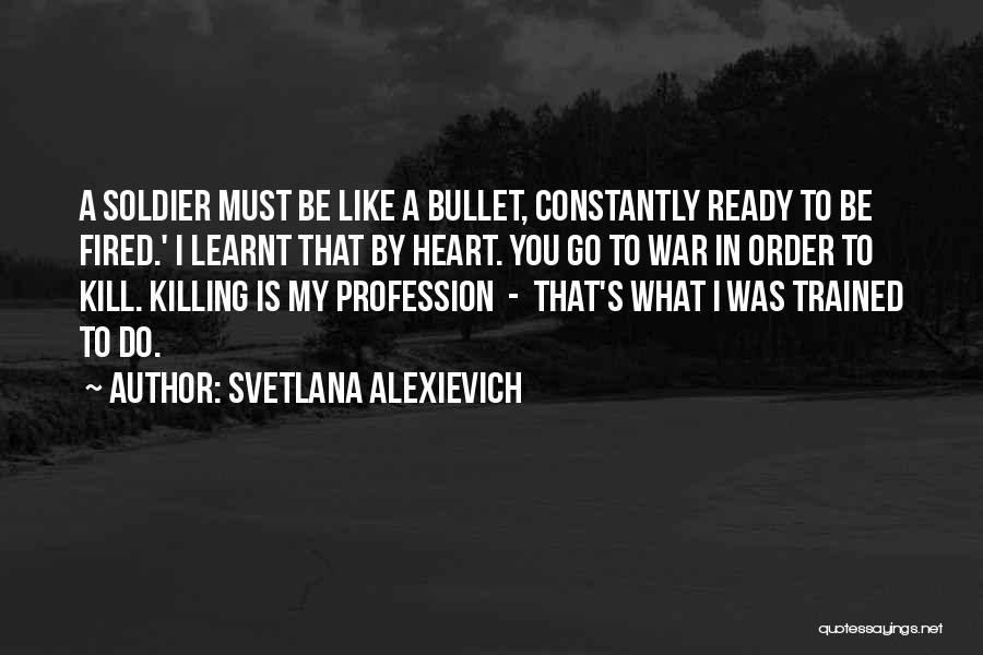 Svetlana Alexievich Quotes: A Soldier Must Be Like A Bullet, Constantly Ready To Be Fired.' I Learnt That By Heart. You Go To