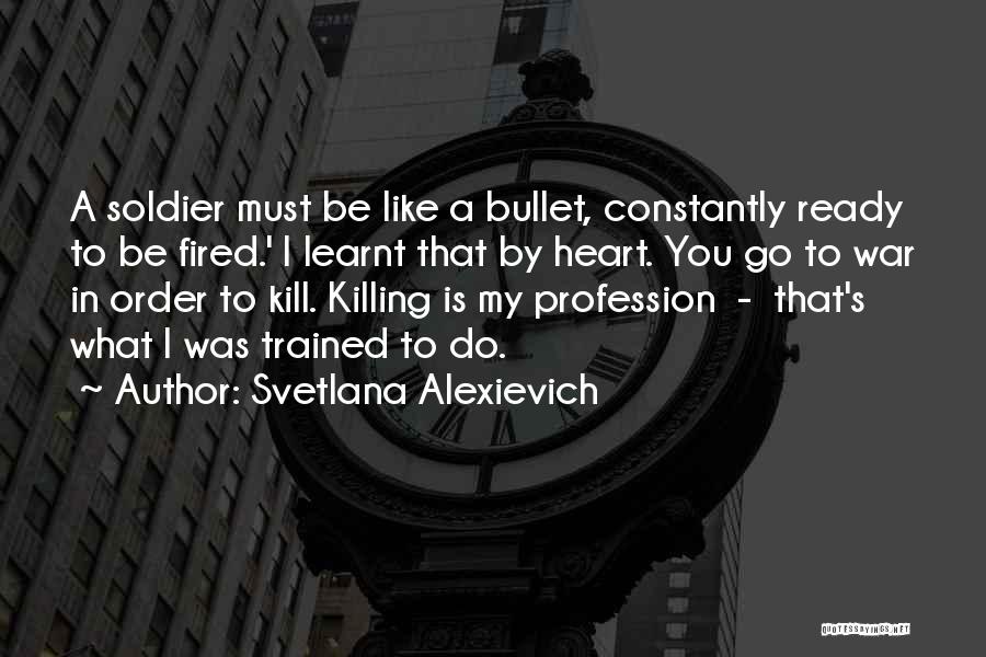 Svetlana Alexievich Quotes: A Soldier Must Be Like A Bullet, Constantly Ready To Be Fired.' I Learnt That By Heart. You Go To