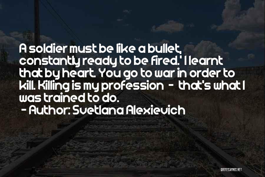 Svetlana Alexievich Quotes: A Soldier Must Be Like A Bullet, Constantly Ready To Be Fired.' I Learnt That By Heart. You Go To