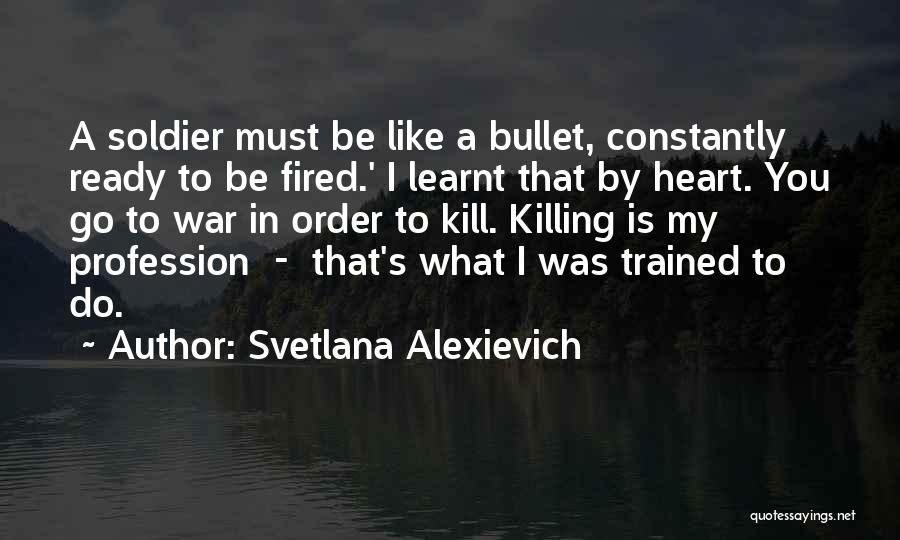 Svetlana Alexievich Quotes: A Soldier Must Be Like A Bullet, Constantly Ready To Be Fired.' I Learnt That By Heart. You Go To