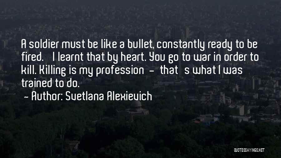 Svetlana Alexievich Quotes: A Soldier Must Be Like A Bullet, Constantly Ready To Be Fired.' I Learnt That By Heart. You Go To