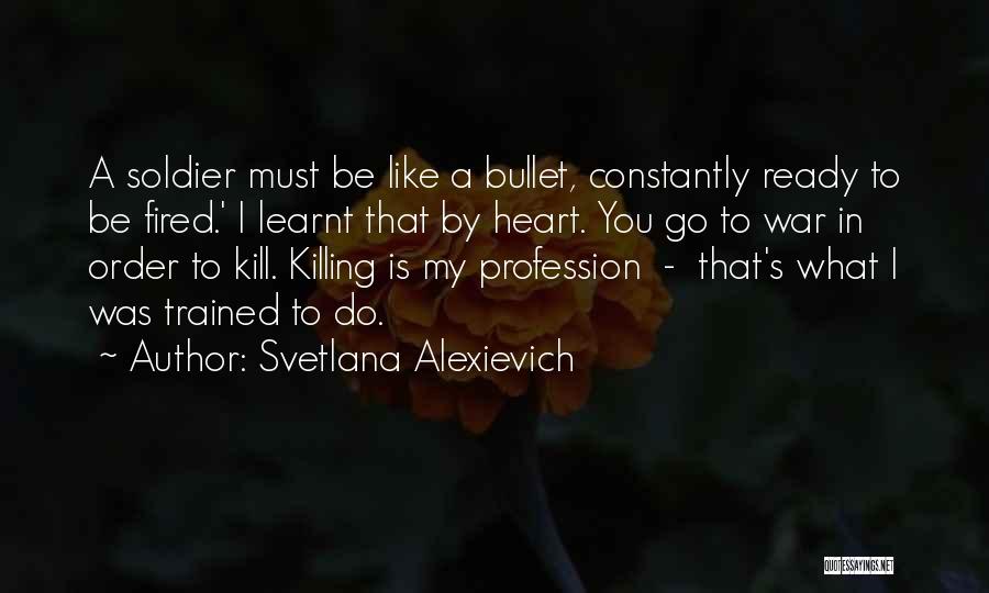 Svetlana Alexievich Quotes: A Soldier Must Be Like A Bullet, Constantly Ready To Be Fired.' I Learnt That By Heart. You Go To