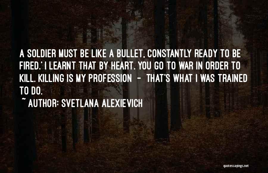 Svetlana Alexievich Quotes: A Soldier Must Be Like A Bullet, Constantly Ready To Be Fired.' I Learnt That By Heart. You Go To