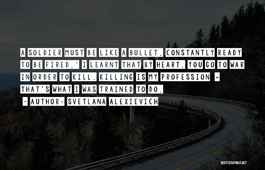 Svetlana Alexievich Quotes: A Soldier Must Be Like A Bullet, Constantly Ready To Be Fired.' I Learnt That By Heart. You Go To