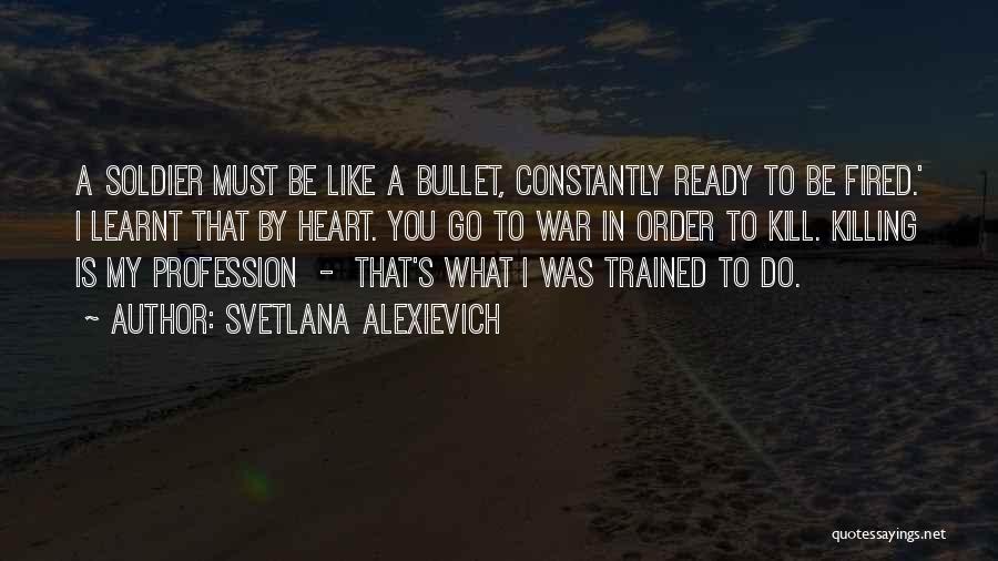 Svetlana Alexievich Quotes: A Soldier Must Be Like A Bullet, Constantly Ready To Be Fired.' I Learnt That By Heart. You Go To