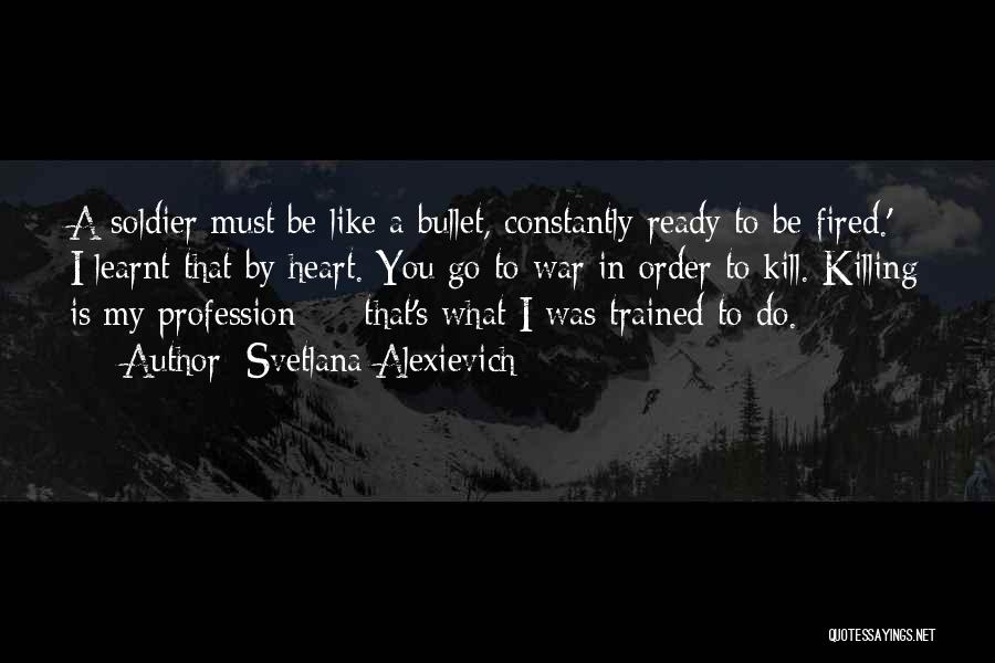 Svetlana Alexievich Quotes: A Soldier Must Be Like A Bullet, Constantly Ready To Be Fired.' I Learnt That By Heart. You Go To