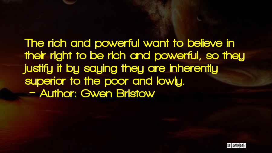 Gwen Bristow Quotes: The Rich And Powerful Want To Believe In Their Right To Be Rich And Powerful, So They Justify It By