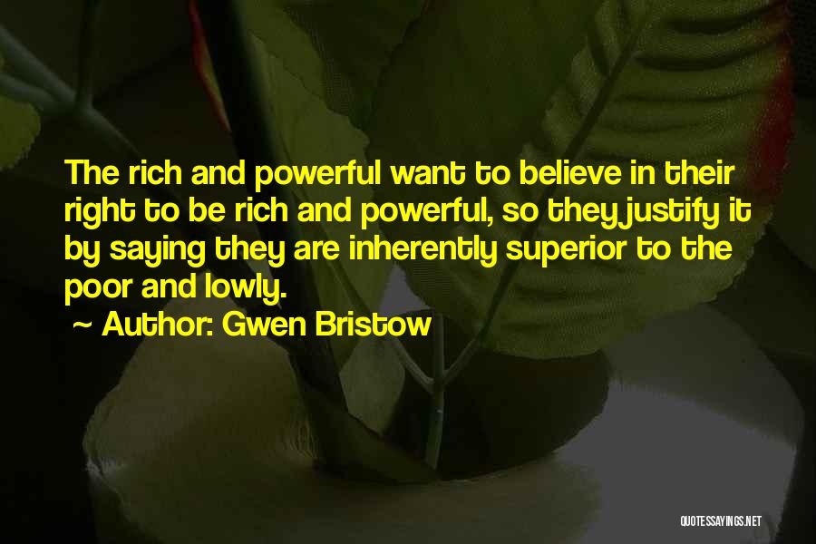 Gwen Bristow Quotes: The Rich And Powerful Want To Believe In Their Right To Be Rich And Powerful, So They Justify It By