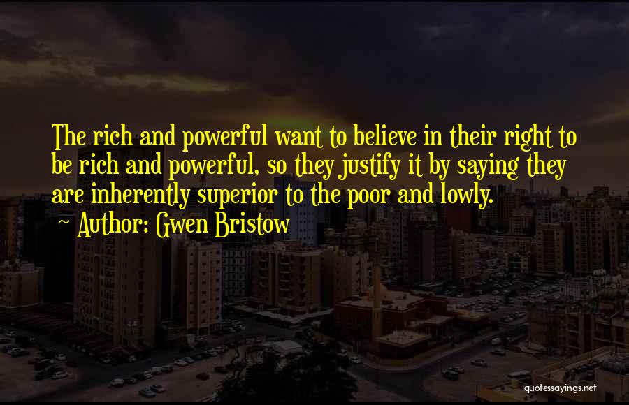 Gwen Bristow Quotes: The Rich And Powerful Want To Believe In Their Right To Be Rich And Powerful, So They Justify It By