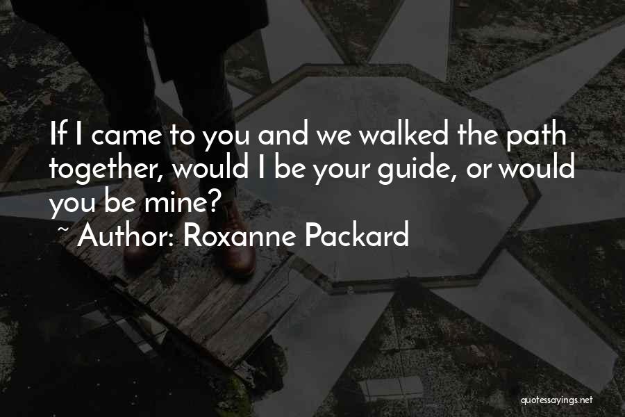 Roxanne Packard Quotes: If I Came To You And We Walked The Path Together, Would I Be Your Guide, Or Would You Be