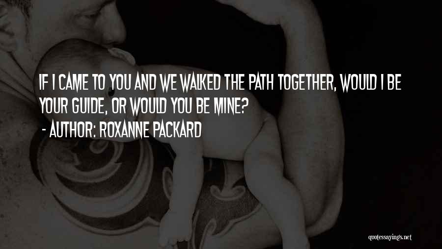 Roxanne Packard Quotes: If I Came To You And We Walked The Path Together, Would I Be Your Guide, Or Would You Be