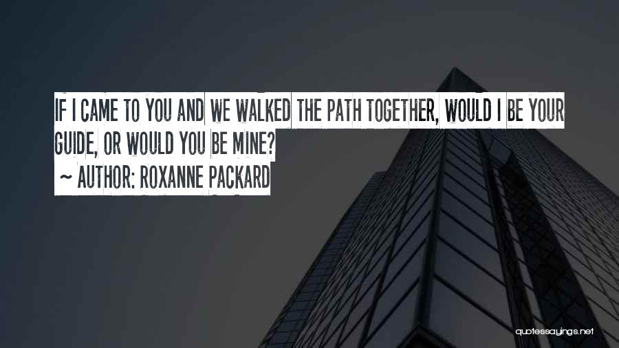 Roxanne Packard Quotes: If I Came To You And We Walked The Path Together, Would I Be Your Guide, Or Would You Be