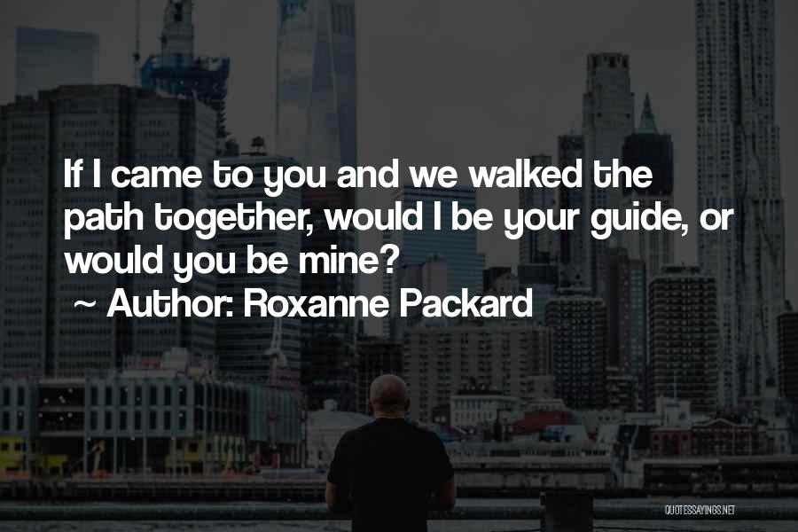 Roxanne Packard Quotes: If I Came To You And We Walked The Path Together, Would I Be Your Guide, Or Would You Be