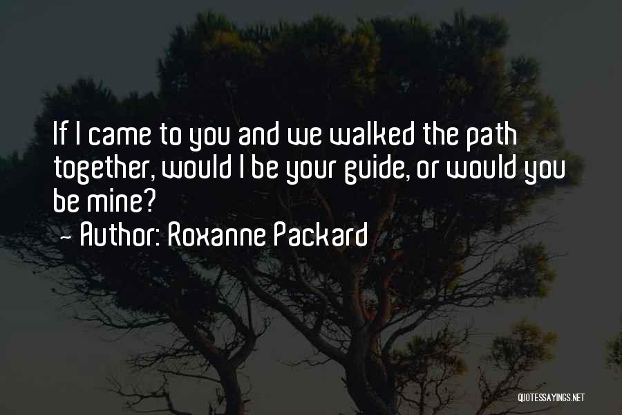 Roxanne Packard Quotes: If I Came To You And We Walked The Path Together, Would I Be Your Guide, Or Would You Be