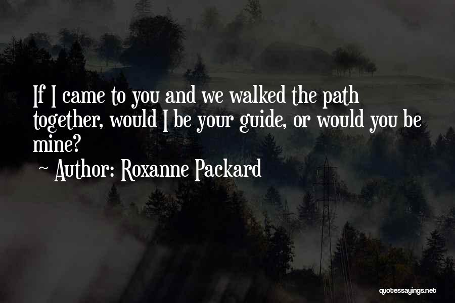 Roxanne Packard Quotes: If I Came To You And We Walked The Path Together, Would I Be Your Guide, Or Would You Be