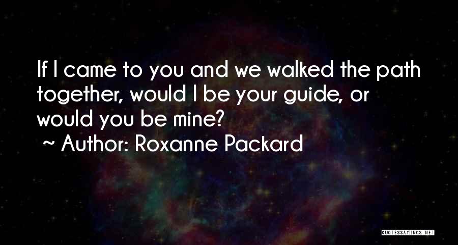 Roxanne Packard Quotes: If I Came To You And We Walked The Path Together, Would I Be Your Guide, Or Would You Be