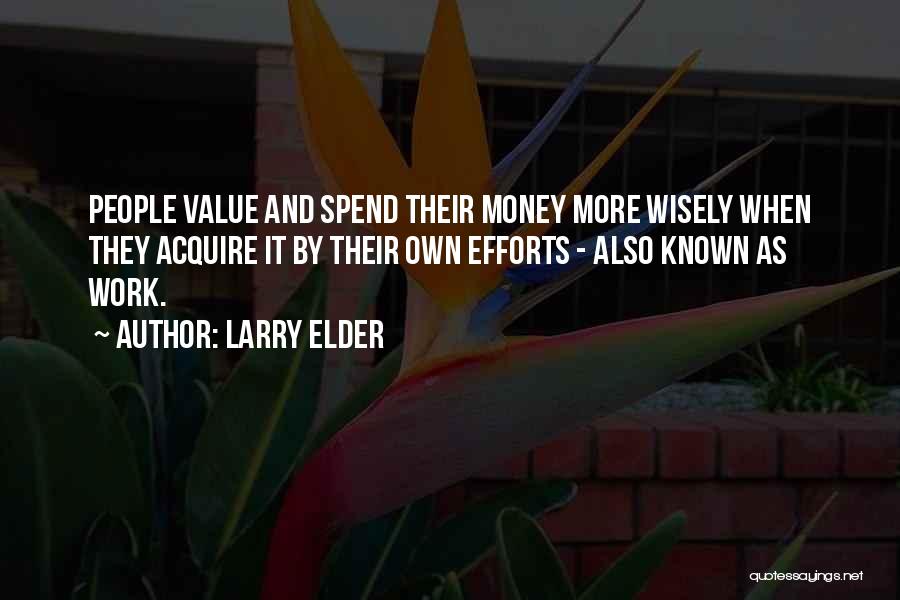 Larry Elder Quotes: People Value And Spend Their Money More Wisely When They Acquire It By Their Own Efforts - Also Known As