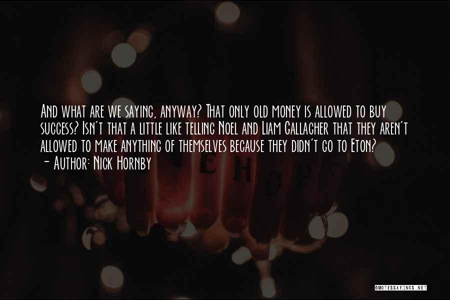 Nick Hornby Quotes: And What Are We Saying, Anyway? That Only Old Money Is Allowed To Buy Success? Isn't That A Little Like