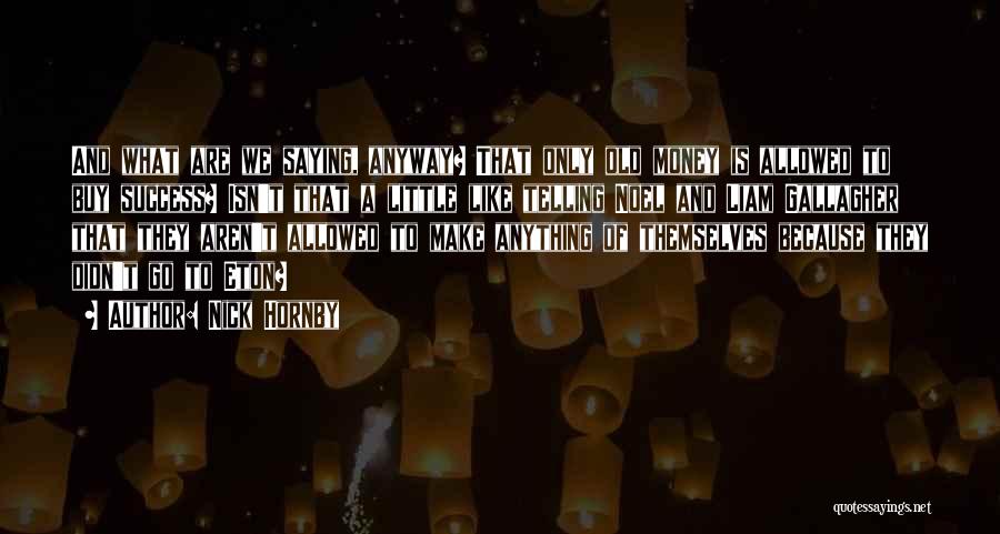 Nick Hornby Quotes: And What Are We Saying, Anyway? That Only Old Money Is Allowed To Buy Success? Isn't That A Little Like